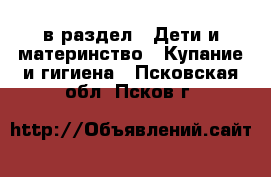  в раздел : Дети и материнство » Купание и гигиена . Псковская обл.,Псков г.